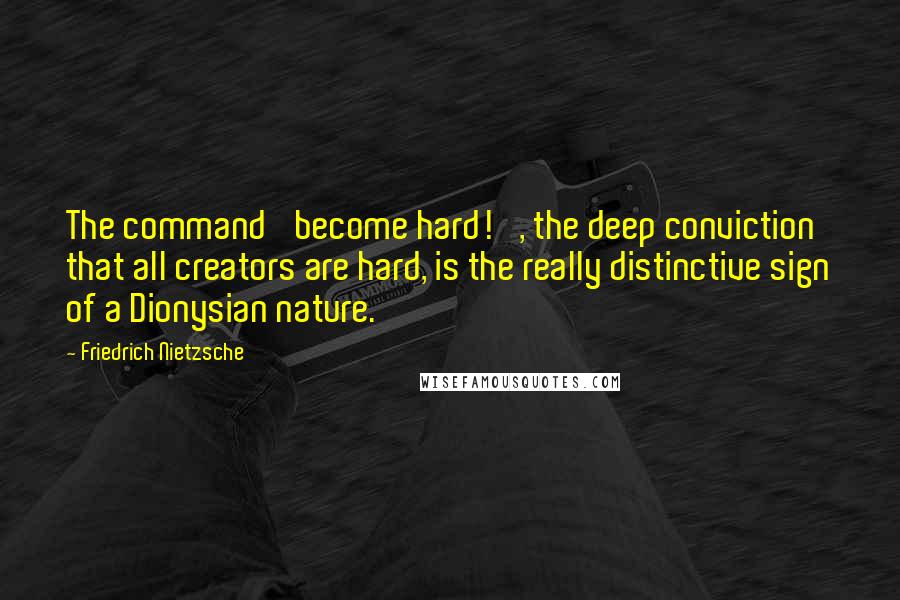 Friedrich Nietzsche Quotes: The command 'become hard! ', the deep conviction that all creators are hard, is the really distinctive sign of a Dionysian nature.