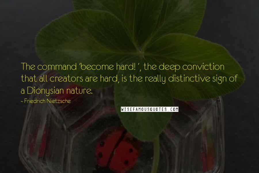 Friedrich Nietzsche Quotes: The command 'become hard! ', the deep conviction that all creators are hard, is the really distinctive sign of a Dionysian nature.