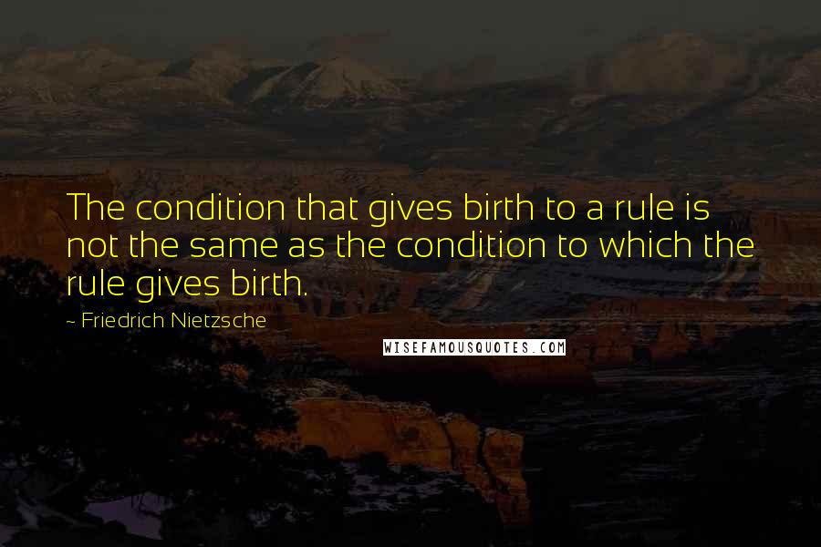 Friedrich Nietzsche Quotes: The condition that gives birth to a rule is not the same as the condition to which the rule gives birth.