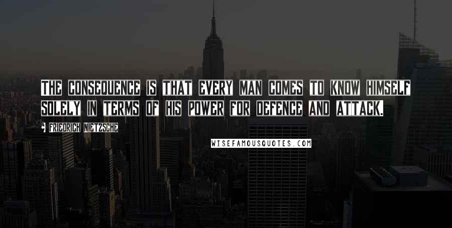 Friedrich Nietzsche Quotes: The consequence is that every man comes to know himself solely in terms of his power for defence and attack.