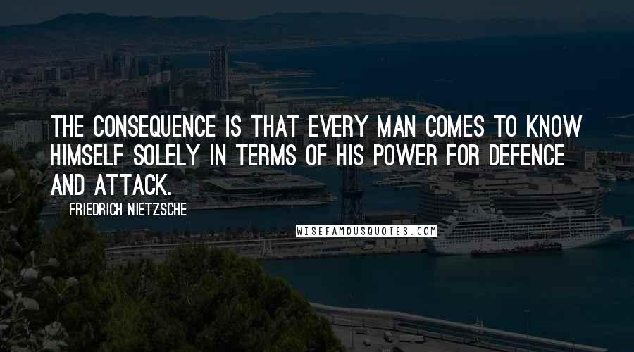 Friedrich Nietzsche Quotes: The consequence is that every man comes to know himself solely in terms of his power for defence and attack.