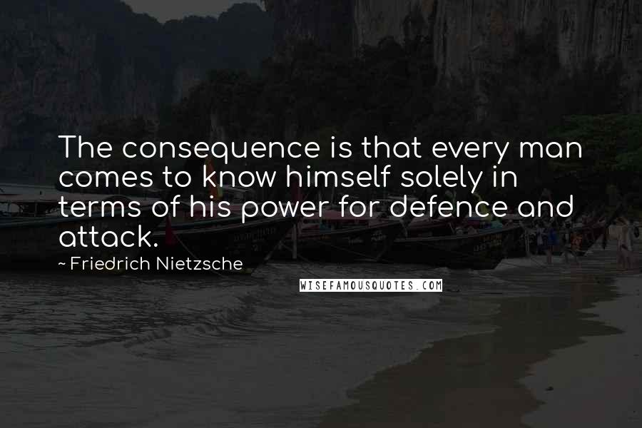 Friedrich Nietzsche Quotes: The consequence is that every man comes to know himself solely in terms of his power for defence and attack.