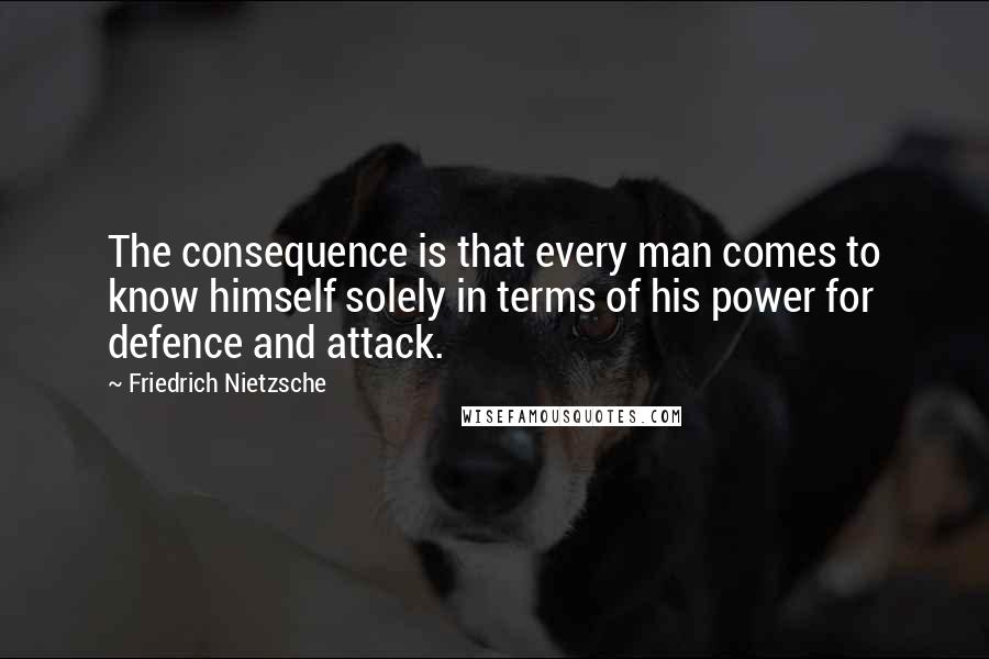 Friedrich Nietzsche Quotes: The consequence is that every man comes to know himself solely in terms of his power for defence and attack.