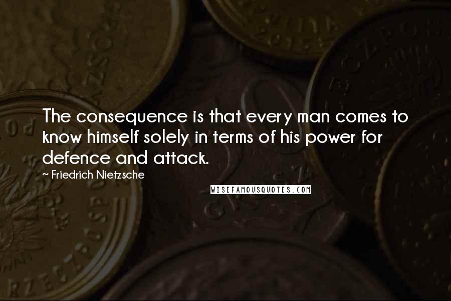 Friedrich Nietzsche Quotes: The consequence is that every man comes to know himself solely in terms of his power for defence and attack.