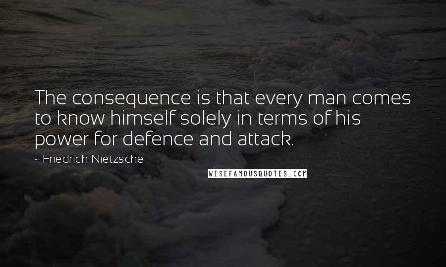 Friedrich Nietzsche Quotes: The consequence is that every man comes to know himself solely in terms of his power for defence and attack.