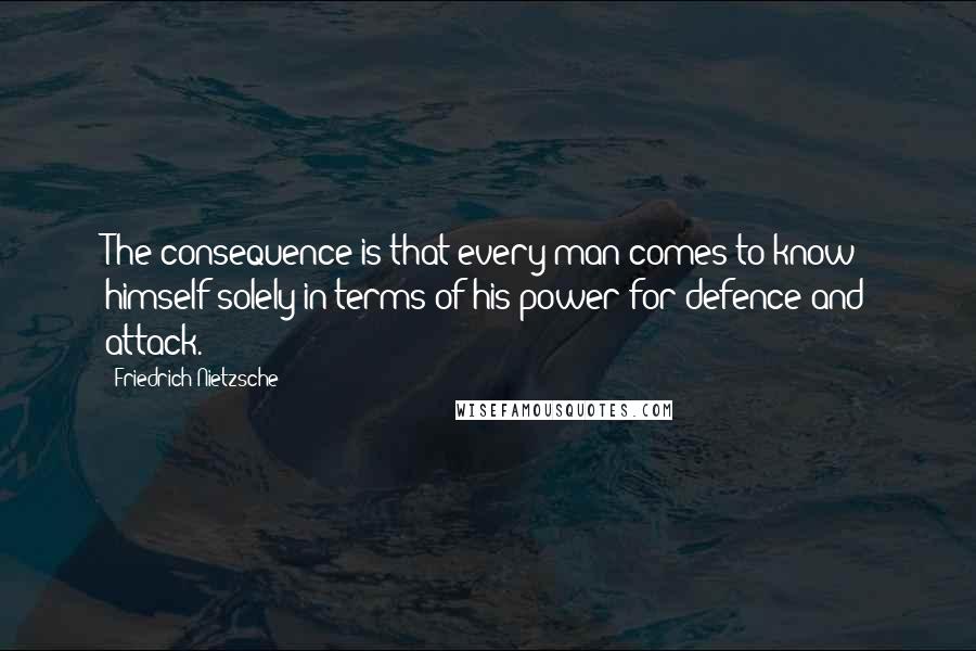 Friedrich Nietzsche Quotes: The consequence is that every man comes to know himself solely in terms of his power for defence and attack.