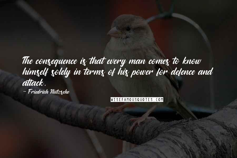 Friedrich Nietzsche Quotes: The consequence is that every man comes to know himself solely in terms of his power for defence and attack.