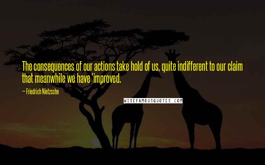 Friedrich Nietzsche Quotes: The consequences of our actions take hold of us, quite indifferent to our claim that meanwhile we have 'improved.