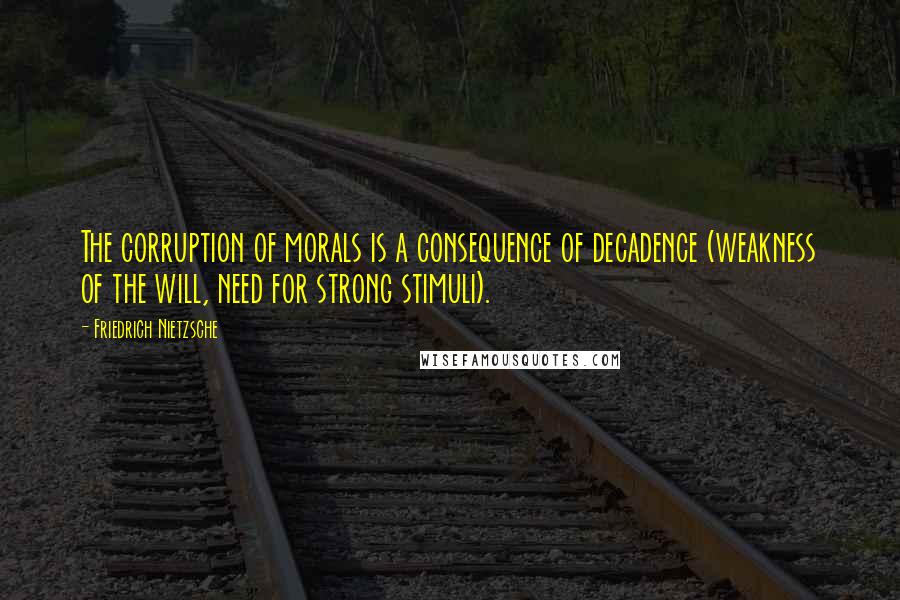 Friedrich Nietzsche Quotes: The corruption of morals is a consequence of decadence (weakness of the will, need for strong stimuli).