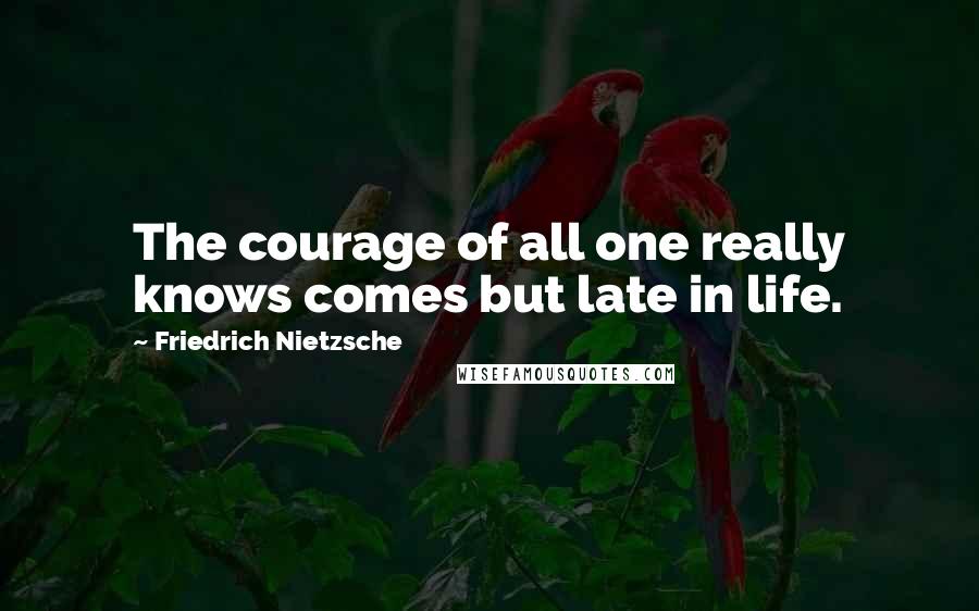 Friedrich Nietzsche Quotes: The courage of all one really knows comes but late in life.