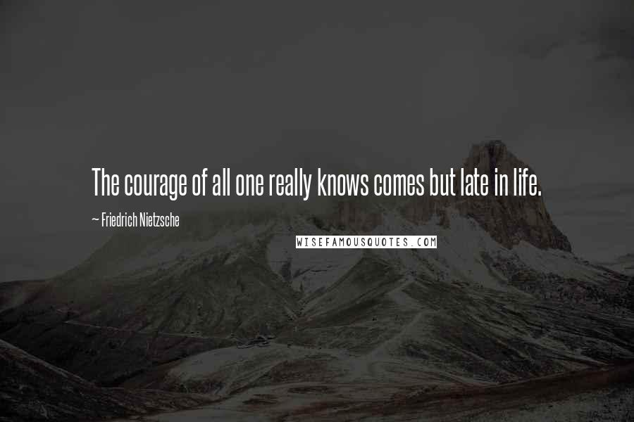 Friedrich Nietzsche Quotes: The courage of all one really knows comes but late in life.