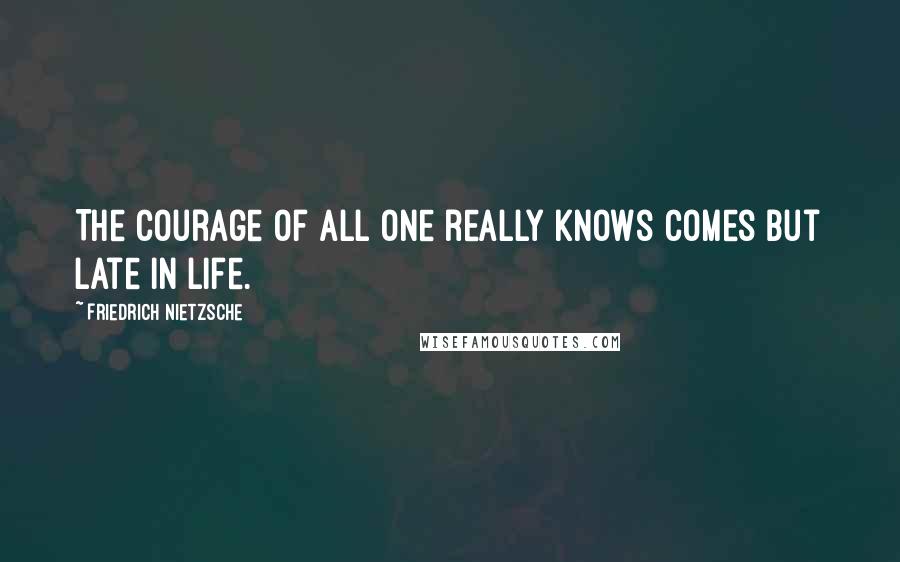 Friedrich Nietzsche Quotes: The courage of all one really knows comes but late in life.