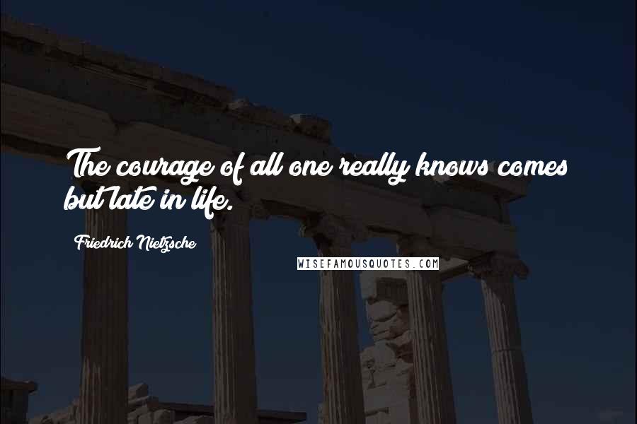 Friedrich Nietzsche Quotes: The courage of all one really knows comes but late in life.