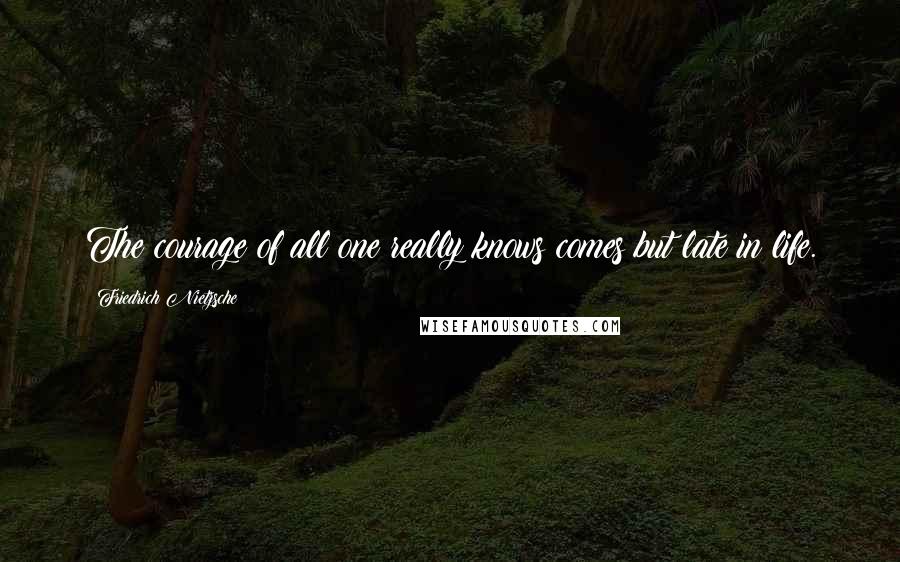 Friedrich Nietzsche Quotes: The courage of all one really knows comes but late in life.