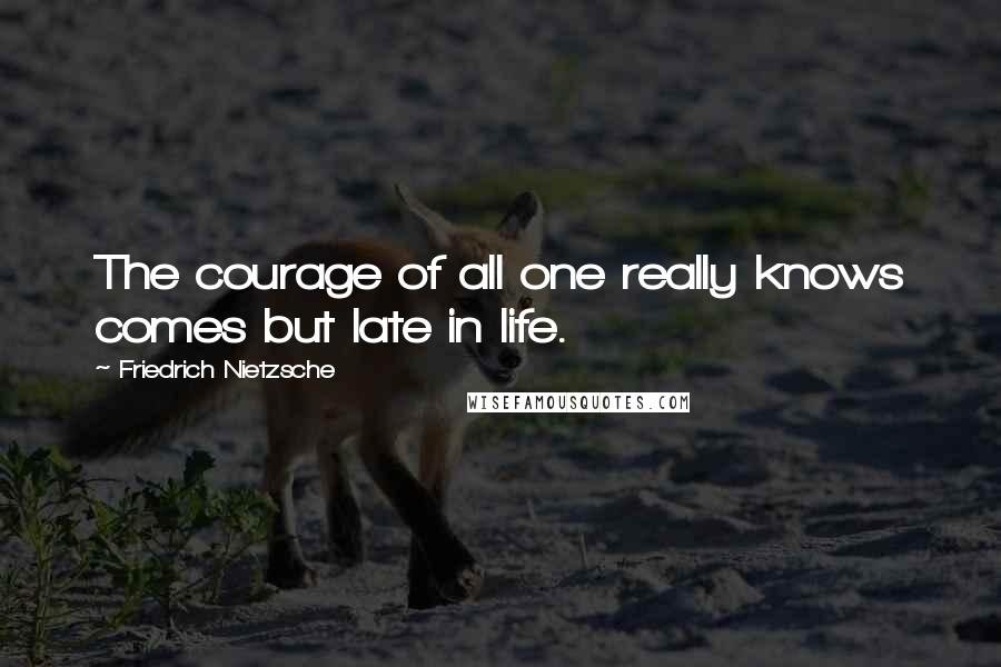 Friedrich Nietzsche Quotes: The courage of all one really knows comes but late in life.