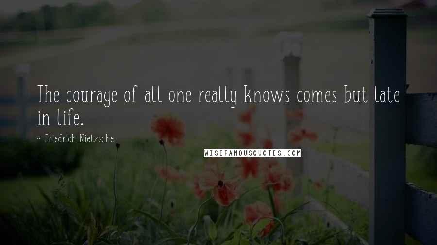 Friedrich Nietzsche Quotes: The courage of all one really knows comes but late in life.