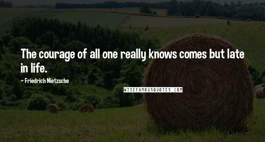 Friedrich Nietzsche Quotes: The courage of all one really knows comes but late in life.