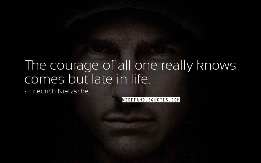 Friedrich Nietzsche Quotes: The courage of all one really knows comes but late in life.