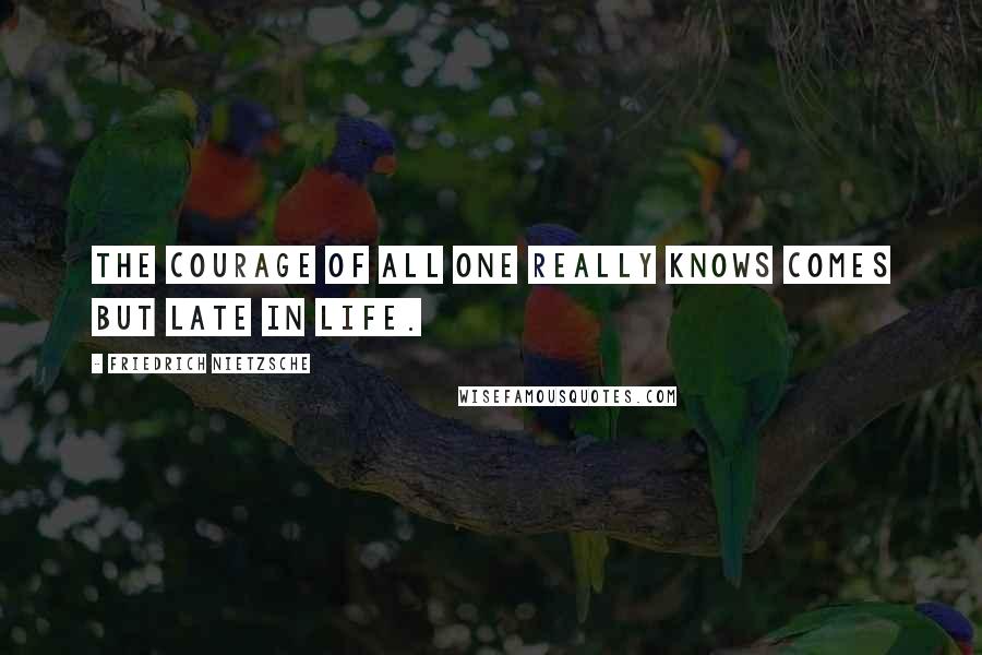 Friedrich Nietzsche Quotes: The courage of all one really knows comes but late in life.