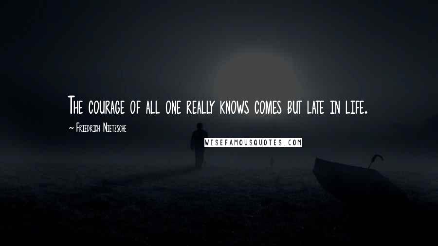 Friedrich Nietzsche Quotes: The courage of all one really knows comes but late in life.