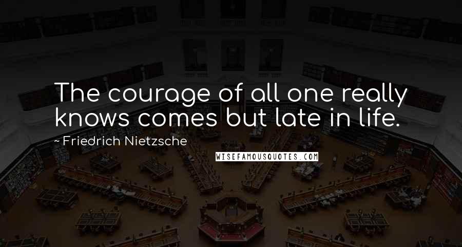 Friedrich Nietzsche Quotes: The courage of all one really knows comes but late in life.