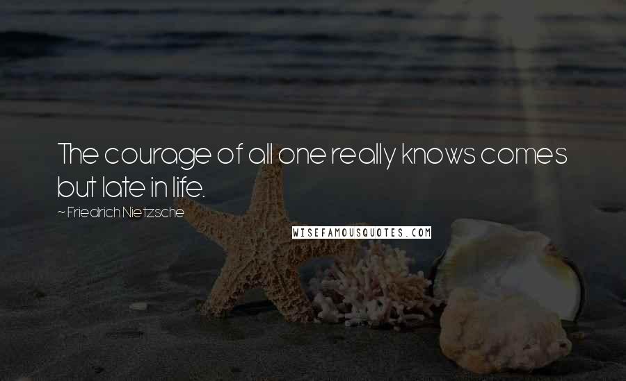 Friedrich Nietzsche Quotes: The courage of all one really knows comes but late in life.