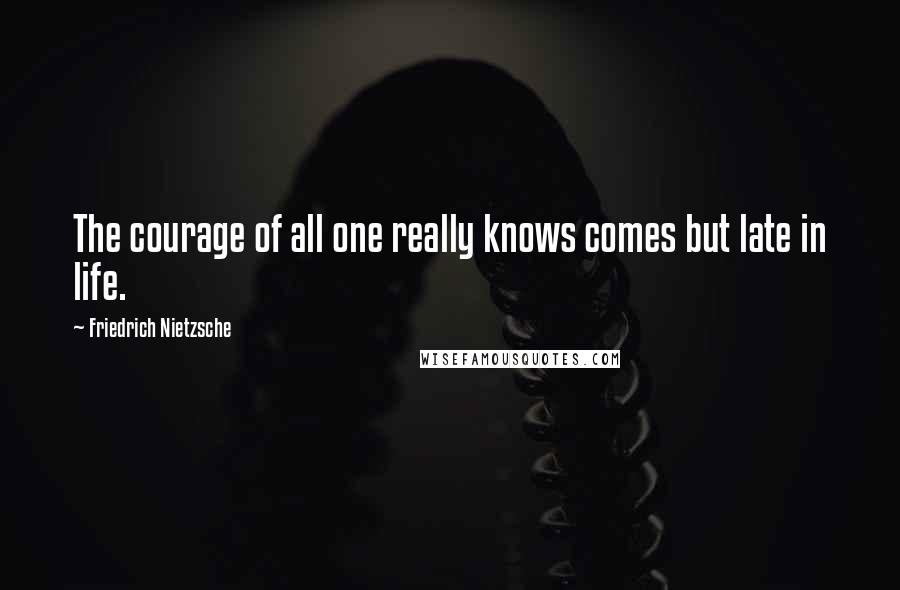 Friedrich Nietzsche Quotes: The courage of all one really knows comes but late in life.