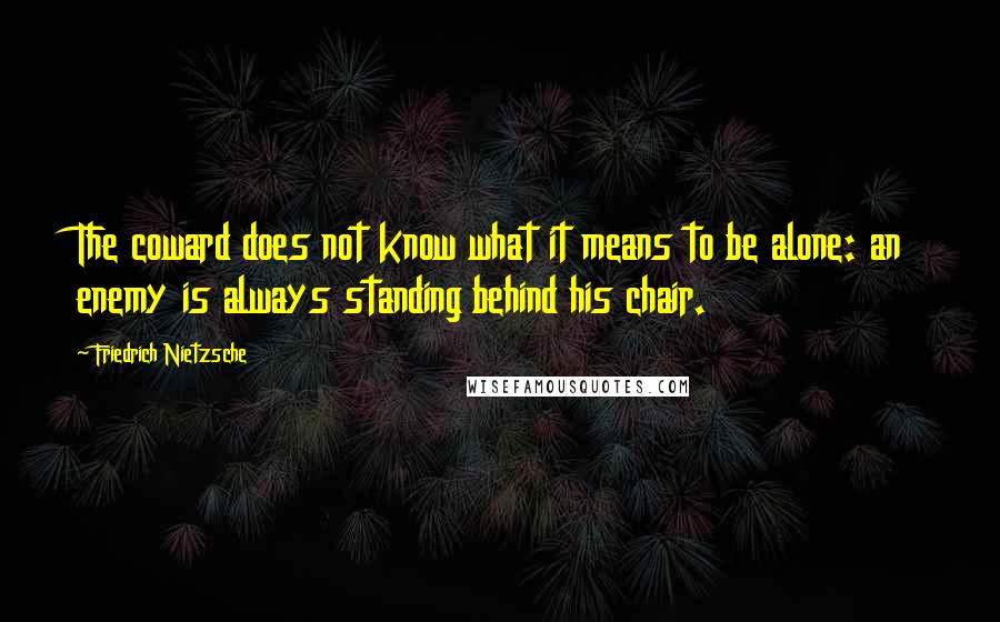 Friedrich Nietzsche Quotes: The coward does not know what it means to be alone: an enemy is always standing behind his chair.