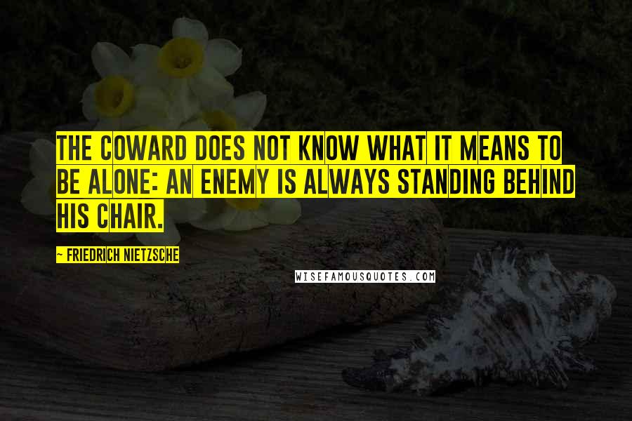 Friedrich Nietzsche Quotes: The coward does not know what it means to be alone: an enemy is always standing behind his chair.