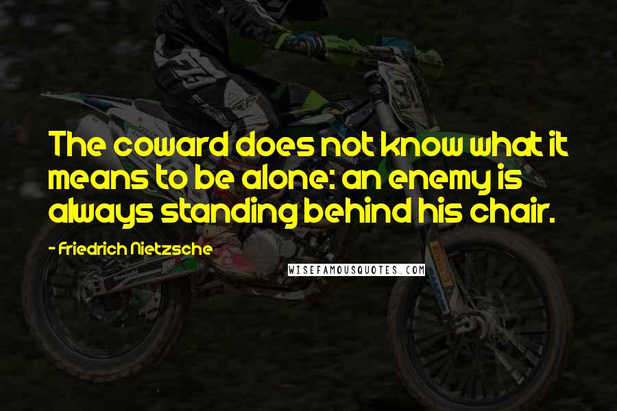 Friedrich Nietzsche Quotes: The coward does not know what it means to be alone: an enemy is always standing behind his chair.