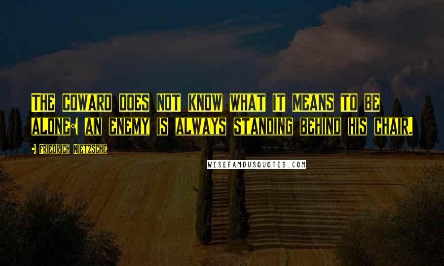 Friedrich Nietzsche Quotes: The coward does not know what it means to be alone: an enemy is always standing behind his chair.