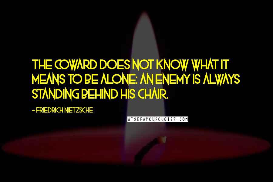 Friedrich Nietzsche Quotes: The coward does not know what it means to be alone: an enemy is always standing behind his chair.