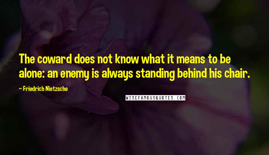 Friedrich Nietzsche Quotes: The coward does not know what it means to be alone: an enemy is always standing behind his chair.
