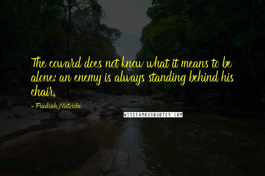 Friedrich Nietzsche Quotes: The coward does not know what it means to be alone: an enemy is always standing behind his chair.