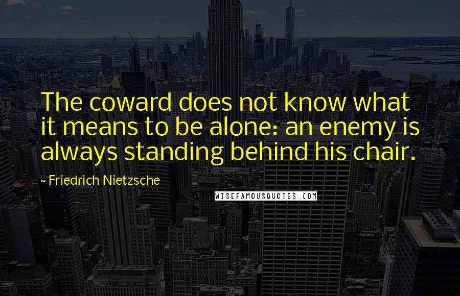 Friedrich Nietzsche Quotes: The coward does not know what it means to be alone: an enemy is always standing behind his chair.