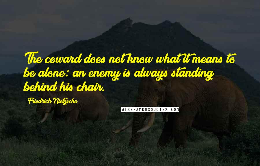 Friedrich Nietzsche Quotes: The coward does not know what it means to be alone: an enemy is always standing behind his chair.