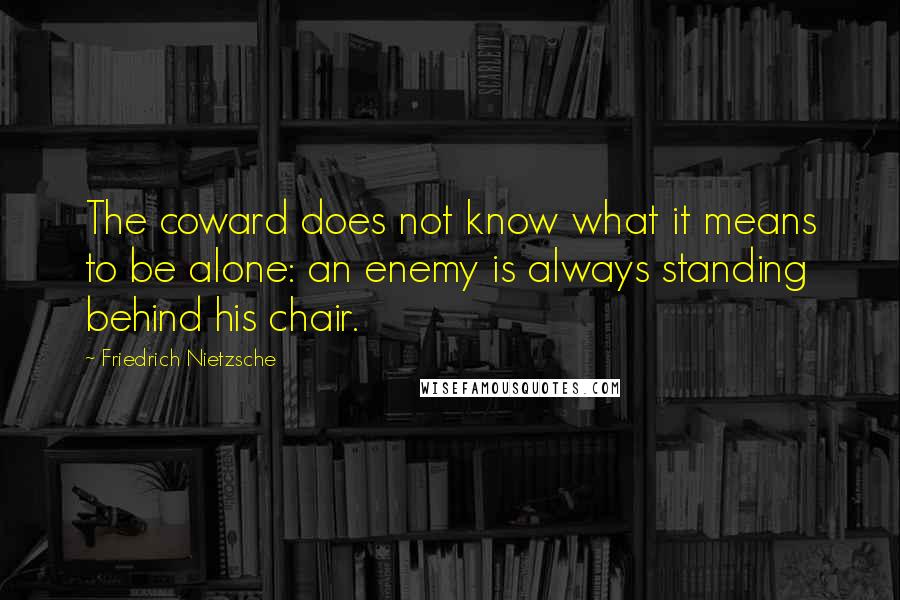 Friedrich Nietzsche Quotes: The coward does not know what it means to be alone: an enemy is always standing behind his chair.