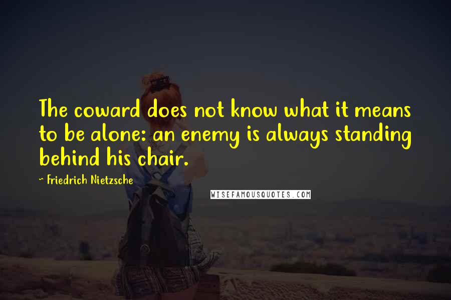 Friedrich Nietzsche Quotes: The coward does not know what it means to be alone: an enemy is always standing behind his chair.