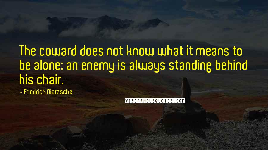 Friedrich Nietzsche Quotes: The coward does not know what it means to be alone: an enemy is always standing behind his chair.