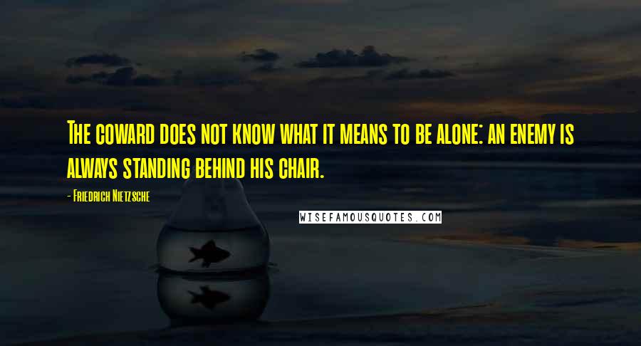 Friedrich Nietzsche Quotes: The coward does not know what it means to be alone: an enemy is always standing behind his chair.