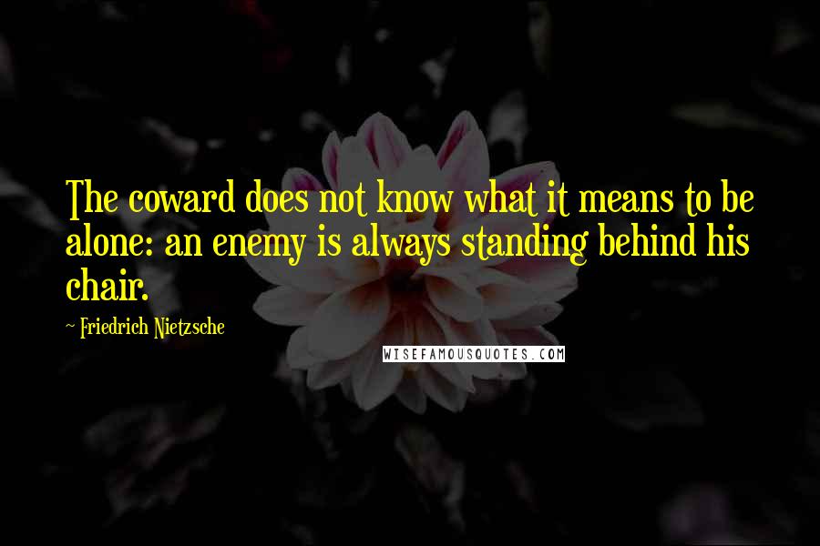 Friedrich Nietzsche Quotes: The coward does not know what it means to be alone: an enemy is always standing behind his chair.