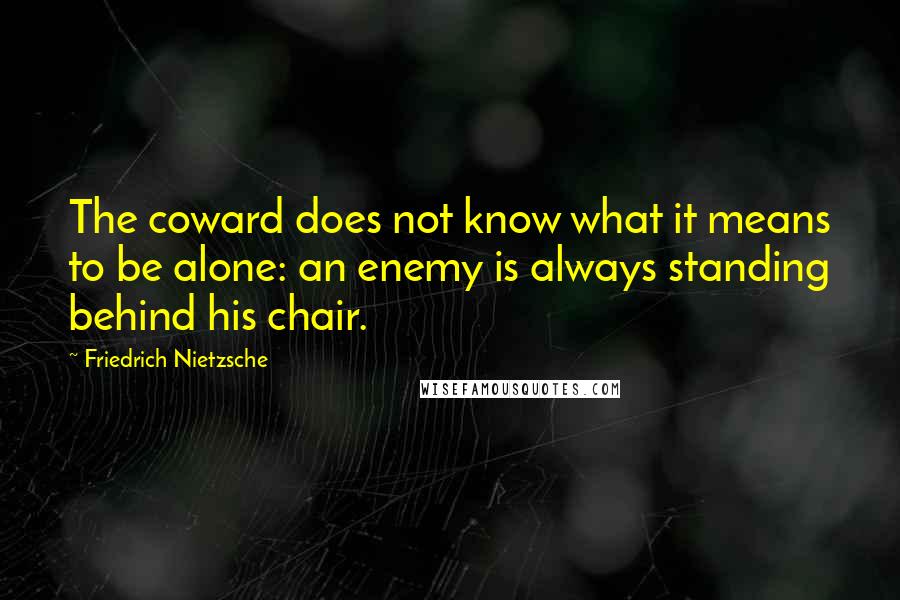 Friedrich Nietzsche Quotes: The coward does not know what it means to be alone: an enemy is always standing behind his chair.