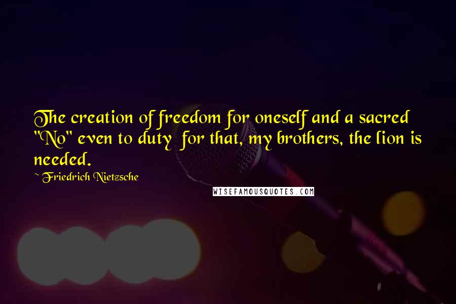 Friedrich Nietzsche Quotes: The creation of freedom for oneself and a sacred "No" even to duty  for that, my brothers, the lion is needed.