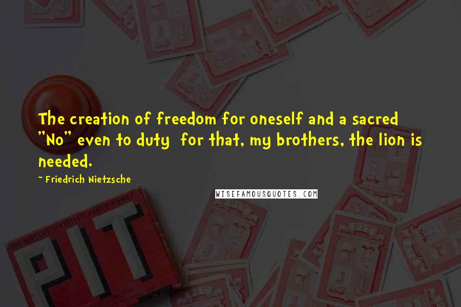Friedrich Nietzsche Quotes: The creation of freedom for oneself and a sacred "No" even to duty  for that, my brothers, the lion is needed.