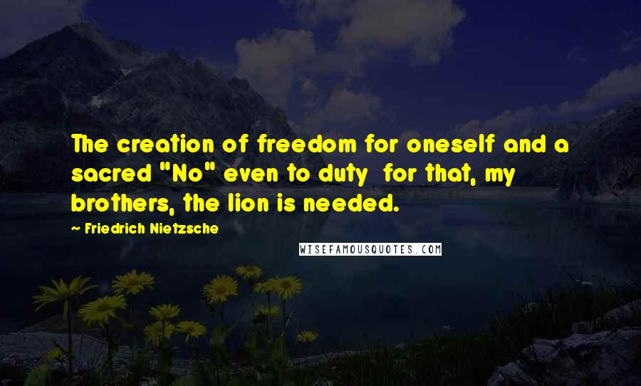 Friedrich Nietzsche Quotes: The creation of freedom for oneself and a sacred "No" even to duty  for that, my brothers, the lion is needed.