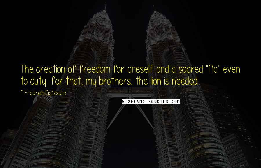 Friedrich Nietzsche Quotes: The creation of freedom for oneself and a sacred "No" even to duty  for that, my brothers, the lion is needed.