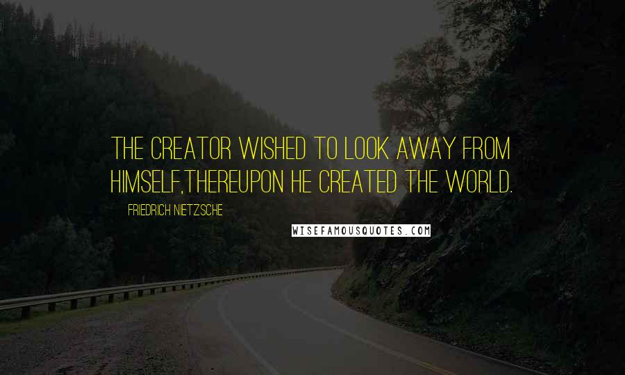 Friedrich Nietzsche Quotes: The creator wished to look away from himself,thereupon he created the world.