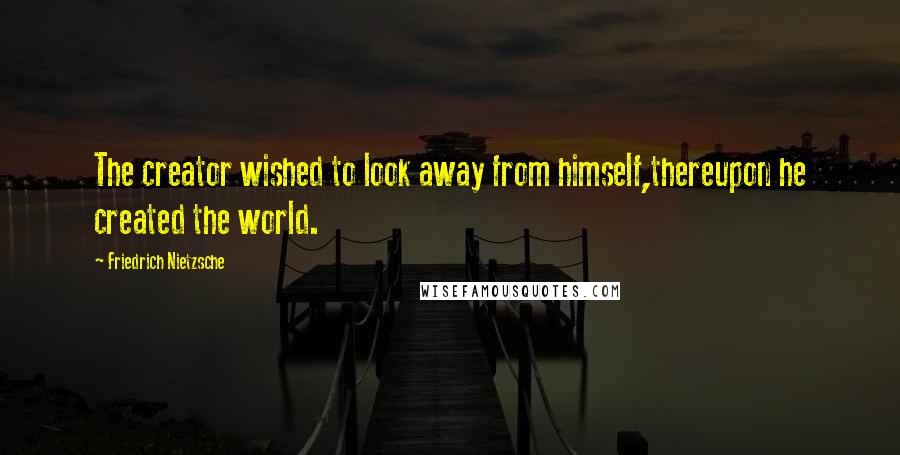 Friedrich Nietzsche Quotes: The creator wished to look away from himself,thereupon he created the world.