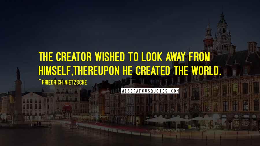 Friedrich Nietzsche Quotes: The creator wished to look away from himself,thereupon he created the world.