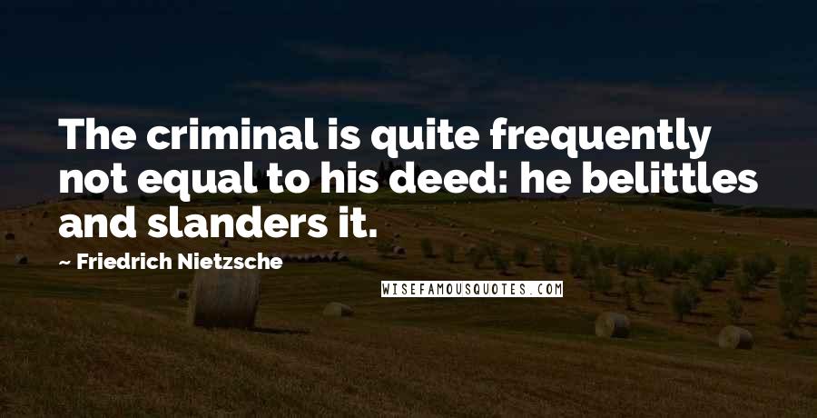 Friedrich Nietzsche Quotes: The criminal is quite frequently not equal to his deed: he belittles and slanders it.